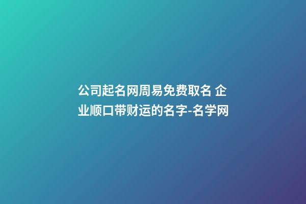 公司起名网周易免费取名 企业顺口带财运的名字-名学网-第1张-公司起名-玄机派